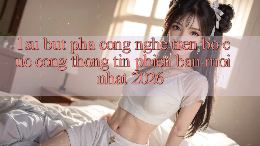 1. Sự Bứt Phá Công Nghệ Trên Bố cục Cổng thông tin Phiên bản mới nhất 2026