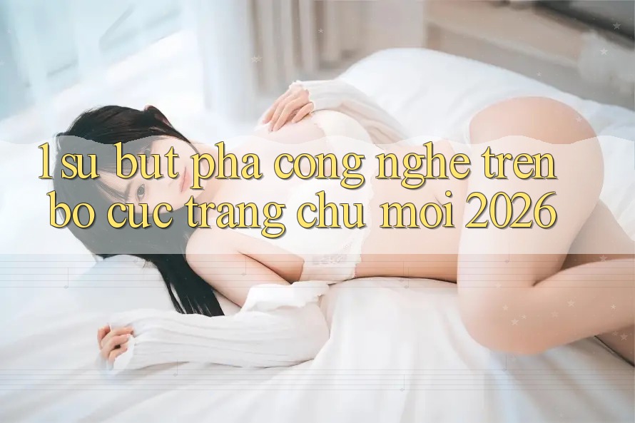 1. Sự Bứt Phá Công Nghệ Trên Bố cục Trang chủ Mới 2026 1. Sự Bứt Phá Công Nghệ Trên Bố cục Trang chủ Mới 2026