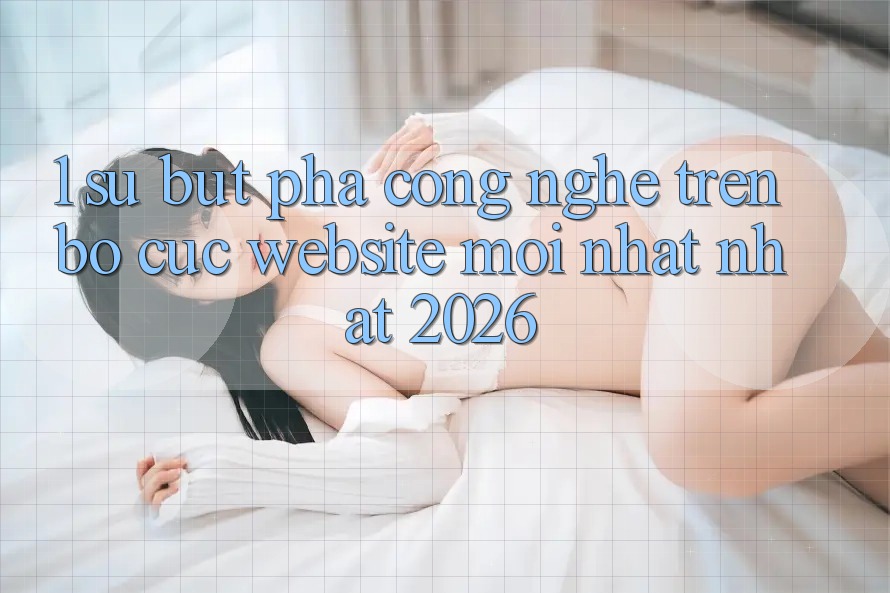 1. Sự Bứt Phá Công Nghệ Trên Bố cục Website Mới nhất Nhất 2026 1. Sự Bứt Phá Công Nghệ Trên Bố cục Website Mới nhất Nhất 2026