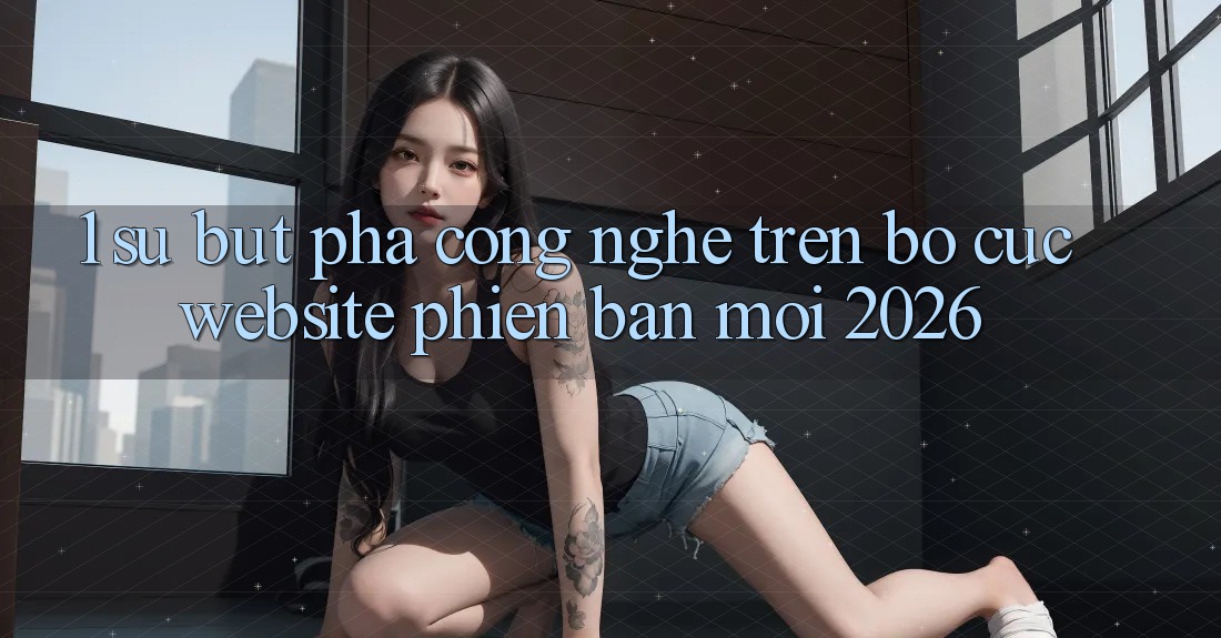 1. Sự Bứt Phá Công Nghệ Trên Bố cục Website Phiên bản mới 2026 1. Sự Bứt Phá Công Nghệ Trên Bố cục Website Phiên bản mới 2026