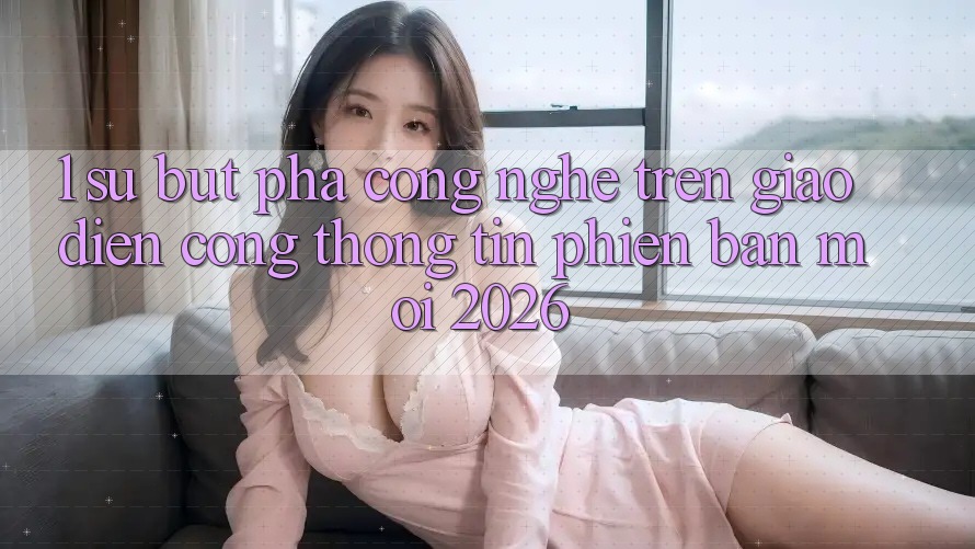 1. Sự Bứt Phá Công Nghệ Trên Giao Diện Cổng thông tin Phiên bản mới 2026