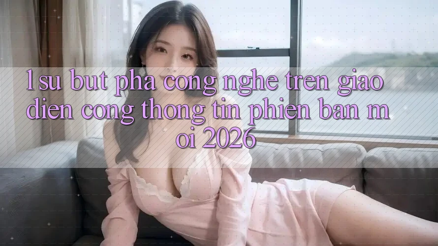 1. Sự Bứt Phá Công Nghệ Trên Giao Diện Cổng thông tin Phiên bản mới 2026 1. Sự Bứt Phá Công Nghệ Trên Giao Diện Cổng thông tin Phiên bản mới 2026