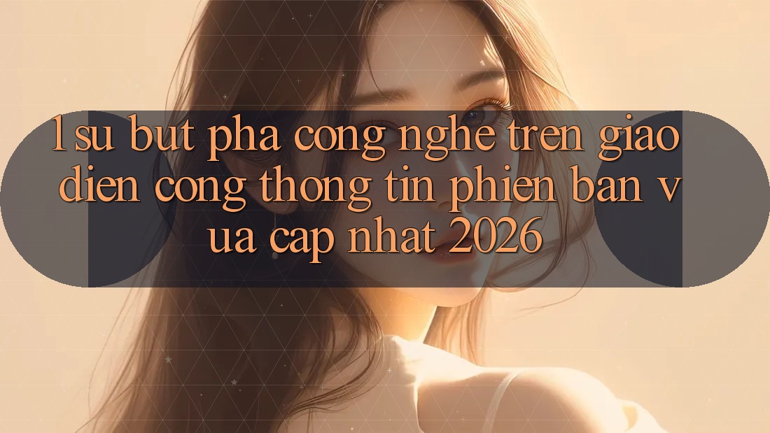 1. Sự Bứt Phá Công Nghệ Trên Giao Diện Cổng thông tin Phiên bản vừa cập nhật 2026