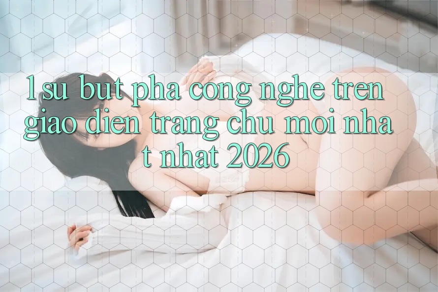 1. Sự Bứt Phá Công Nghệ Trên Giao Diện Trang chủ Mới nhất Nhất 2026 1. Sự Bứt Phá Công Nghệ Trên Giao Diện Trang chủ Mới nhất Nhất 2026