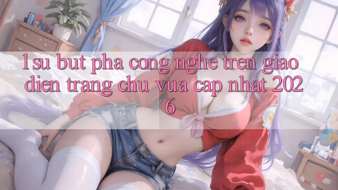 1. Sự Bứt Phá Công Nghệ Trên Giao Diện Trang chủ Vừa cập nhật 2026 1. Sự Bứt Phá Công Nghệ Trên Giao Diện Trang chủ Vừa cập nhật 2026