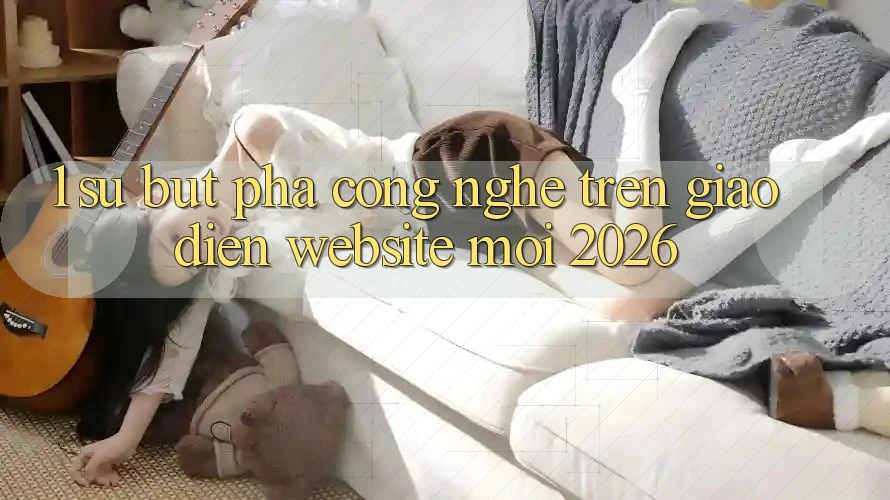 1. Sự Bứt Phá Công Nghệ Trên Giao Diện Website Mới 2026 1. Sự Bứt Phá Công Nghệ Trên Giao Diện Website Mới 2026