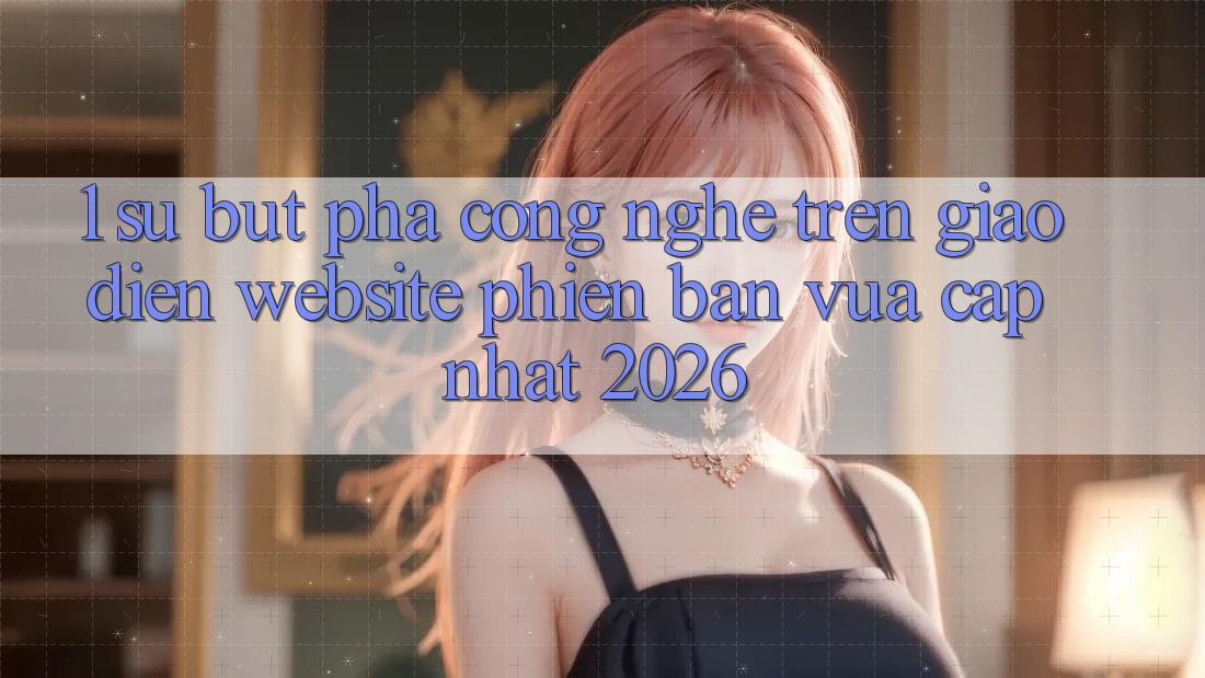 1. Sự Bứt Phá Công Nghệ Trên Giao Diện Website Phiên bản vừa cập nhật 2026