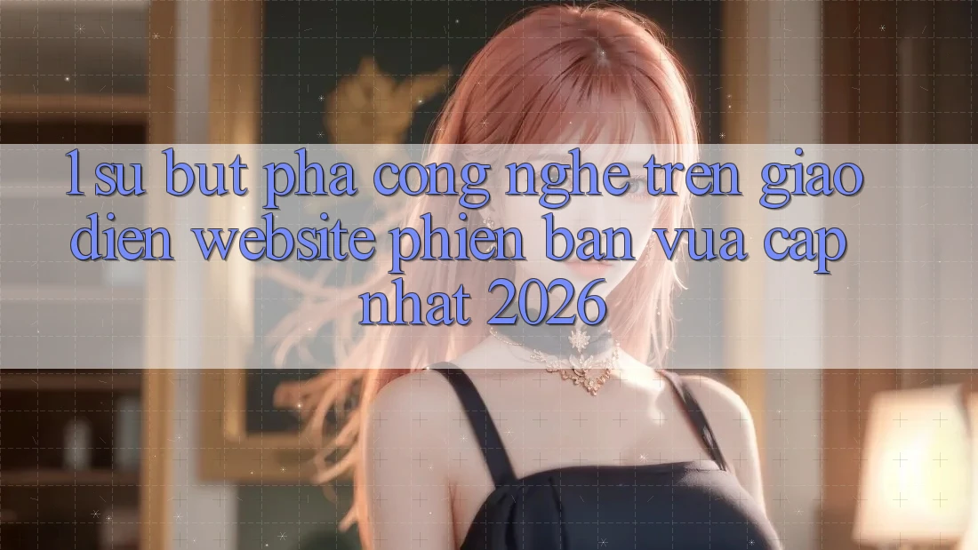 1. Sự Bứt Phá Công Nghệ Trên Giao Diện Website Phiên bản vừa cập nhật 2026 1. Sự Bứt Phá Công Nghệ Trên Giao Diện Website Phiên bản vừa cập nhật 2026