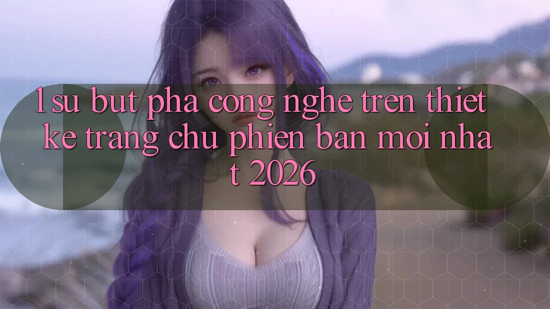 1. Sự Bứt Phá Công Nghệ Trên Thiết kế Trang chủ Phiên bản mới Nhất 2026