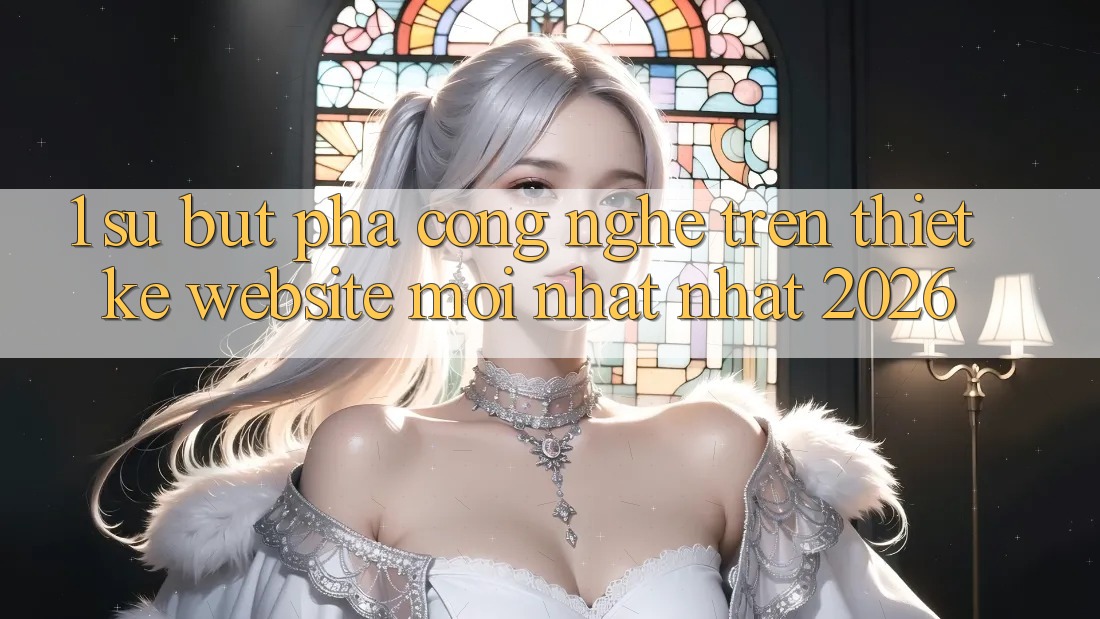 1. Sự Bứt Phá Công Nghệ Trên Thiết kế Website Mới nhất Nhất 2026