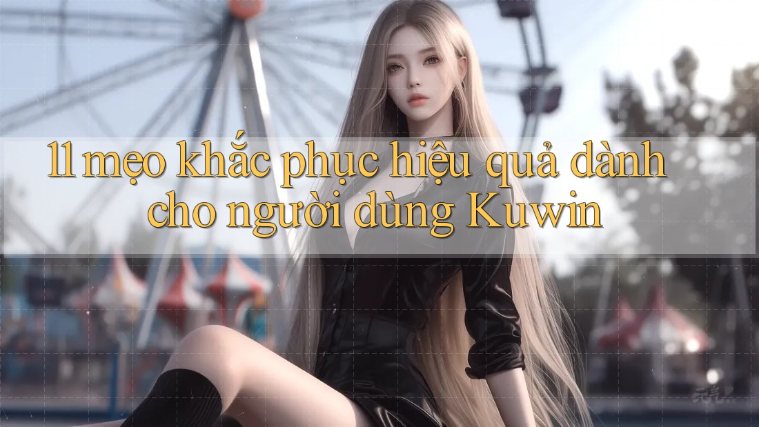 11 mẹo khắc phục hiệu quả dành cho người dùng Kuwin