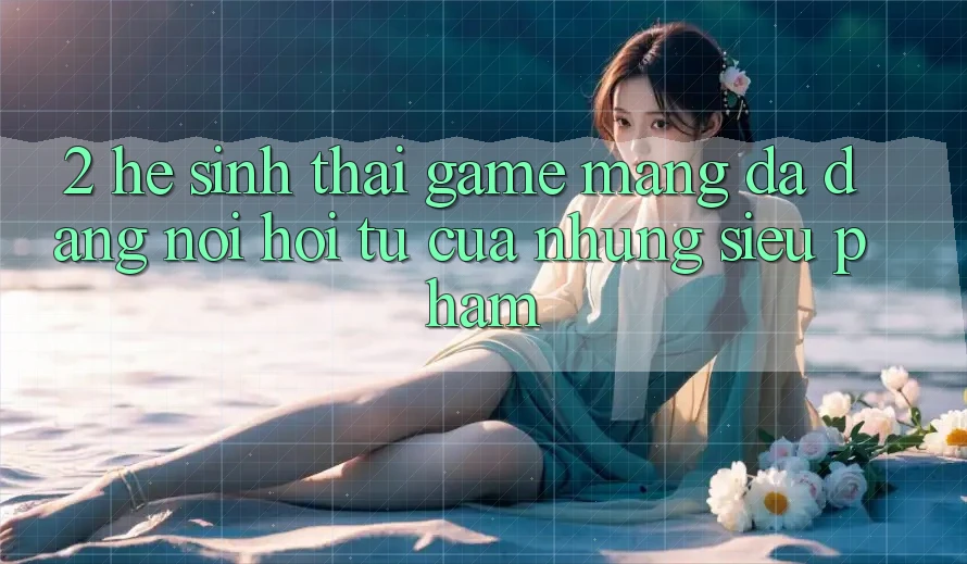 2. Hệ Sinh Thái Game mạng Đa Dạng - Nơi Hội Tụ Của Những Siêu Phẩm 2. Hệ Sinh Thái Game mạng Đa Dạng - Nơi Hội Tụ Của Những Siêu Phẩm