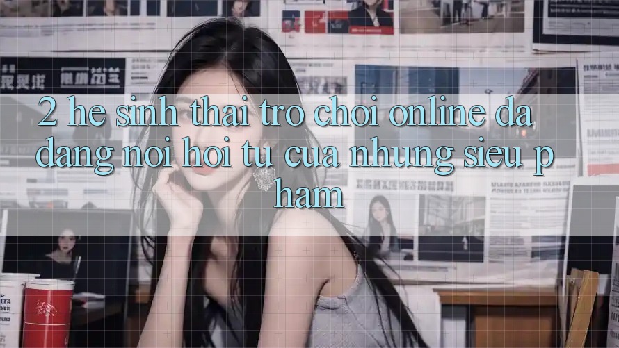 2. Hệ Sinh Thái Trò chơi Online Đa Dạng - Nơi Hội Tụ Của Những Siêu Phẩm 2. Hệ Sinh Thái Trò chơi Online Đa Dạng - Nơi Hội Tụ Của Những Siêu Phẩm