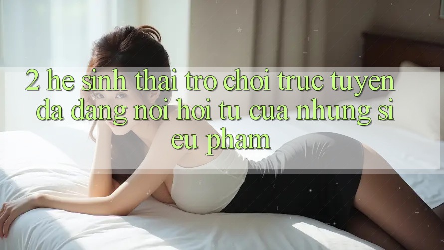 2. Hệ Sinh Thái Trò chơi trực tuyến Đa Dạng - Nơi Hội Tụ Của Những Siêu Phẩm 2. Hệ Sinh Thái Trò chơi trực tuyến Đa Dạng - Nơi Hội Tụ Của Những Siêu Phẩm