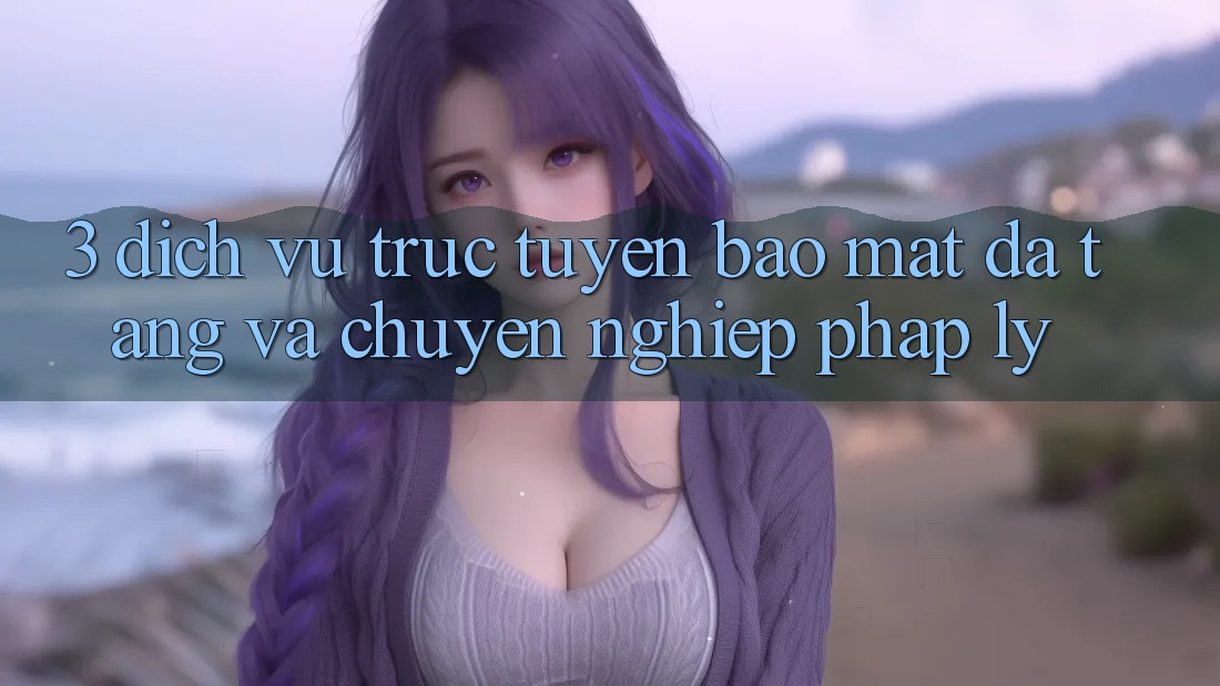 3. Dịch vụ trực tuyến Bảo Mật Đa Tầng Và Chuyên nghiệp Pháp Lý