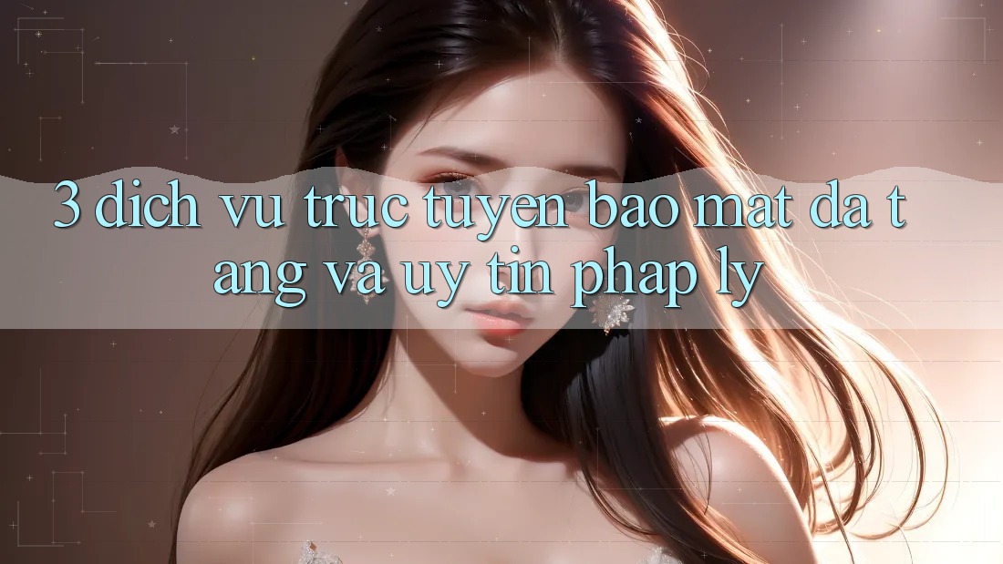 3. Dịch vụ trực tuyến Bảo Mật Đa Tầng Và Uy tín Pháp Lý 3. Dịch vụ trực tuyến Bảo Mật Đa Tầng Và Uy tín Pháp Lý