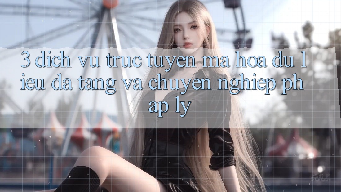 3. Dịch vụ trực tuyến Mã hóa dữ liệu Đa Tầng Và Chuyên nghiệp Pháp Lý 3. Dịch vụ trực tuyến Mã hóa dữ liệu Đa Tầng Và Chuyên nghiệp Pháp Lý