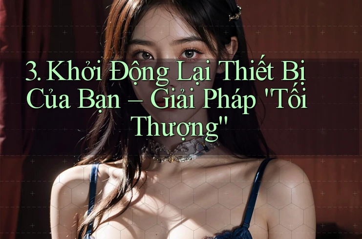 3. Khởi Động Lại Thiết Bị Của Bạn – Giải Pháp “Tối Thượng” 3. Khởi Động Lại Thiết Bị Của Bạn – Giải Pháp “Tối Thượng”