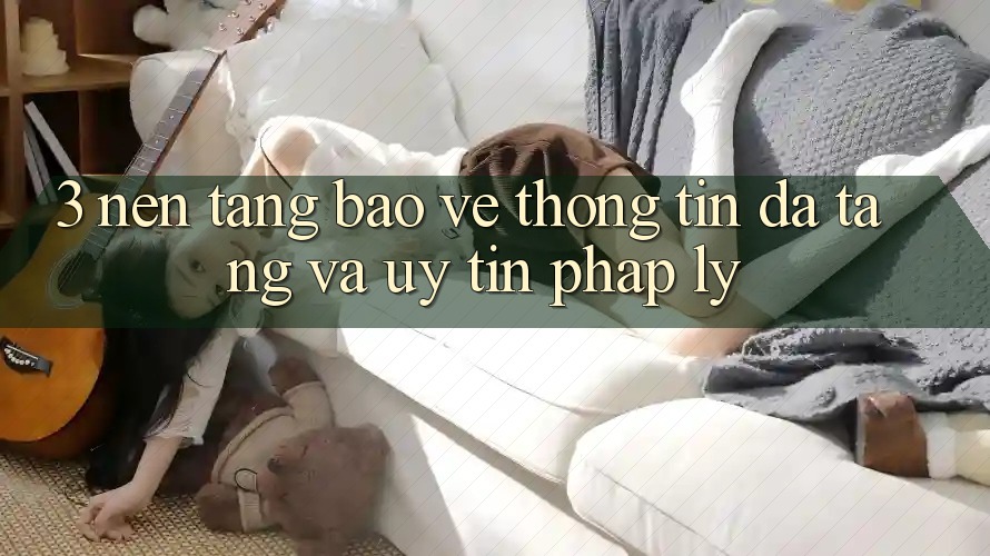 3. Nền tảng Bảo vệ thông tin Đa Tầng Và Uy tín Pháp Lý 3. Nền tảng Bảo vệ thông tin Đa Tầng Và Uy tín Pháp Lý