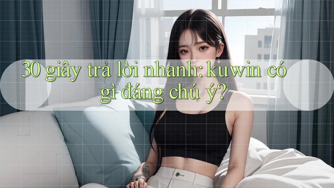 30 giây trả lời nhanh: kuwin có gì đáng chú ý? 30 giây trả lời nhanh: kuwin có gì đáng chú ý?