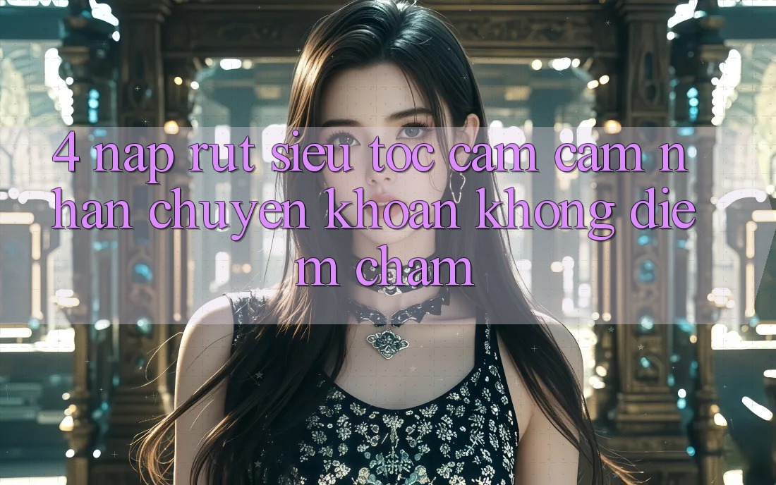 4. Nạp Rút Siêu Tốc - Cảm cảm nhận Chuyển khoản Không Điểm Chạm
