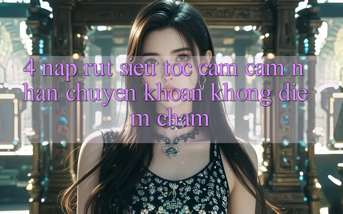 4. Nạp Rút Siêu Tốc - Cảm cảm nhận Chuyển khoản Không Điểm Chạm 4. Nạp Rút Siêu Tốc - Cảm cảm nhận Chuyển khoản Không Điểm Chạm