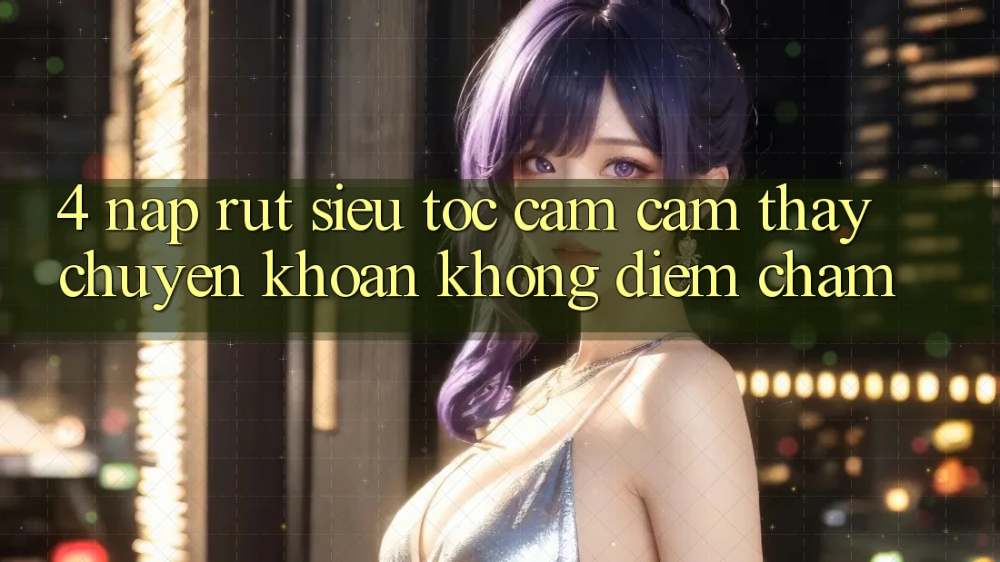 4. Nạp Rút Siêu Tốc - Cảm cảm thấy Chuyển khoản Không Điểm Chạm