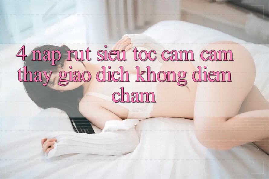 4. Nạp Rút Siêu Tốc - Cảm cảm thấy Giao Dịch Không Điểm Chạm 4. Nạp Rút Siêu Tốc - Cảm cảm thấy Giao Dịch Không Điểm Chạm