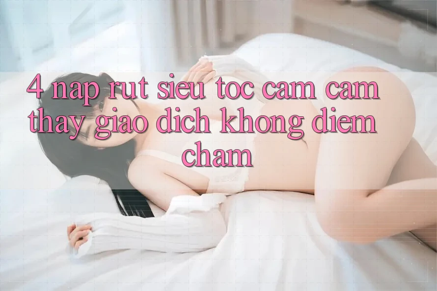 4. Nạp Rút Siêu Tốc - Cảm cảm thấy Giao Dịch Không Điểm Chạm 4. Nạp Rút Siêu Tốc - Cảm cảm thấy Giao Dịch Không Điểm Chạm