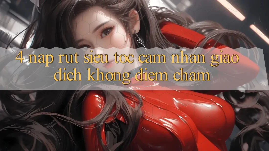 4. Nạp Rút Siêu Tốc - Cảm nhận Giao Dịch Không Điểm Chạm 4. Nạp Rút Siêu Tốc - Cảm nhận Giao Dịch Không Điểm Chạm