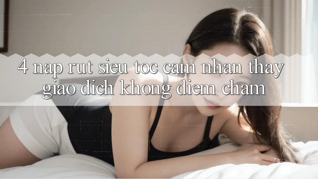 4. Nạp Rút Siêu Tốc - Cảm nhận thấy Giao Dịch Không Điểm Chạm 4. Nạp Rút Siêu Tốc - Cảm nhận thấy Giao Dịch Không Điểm Chạm
