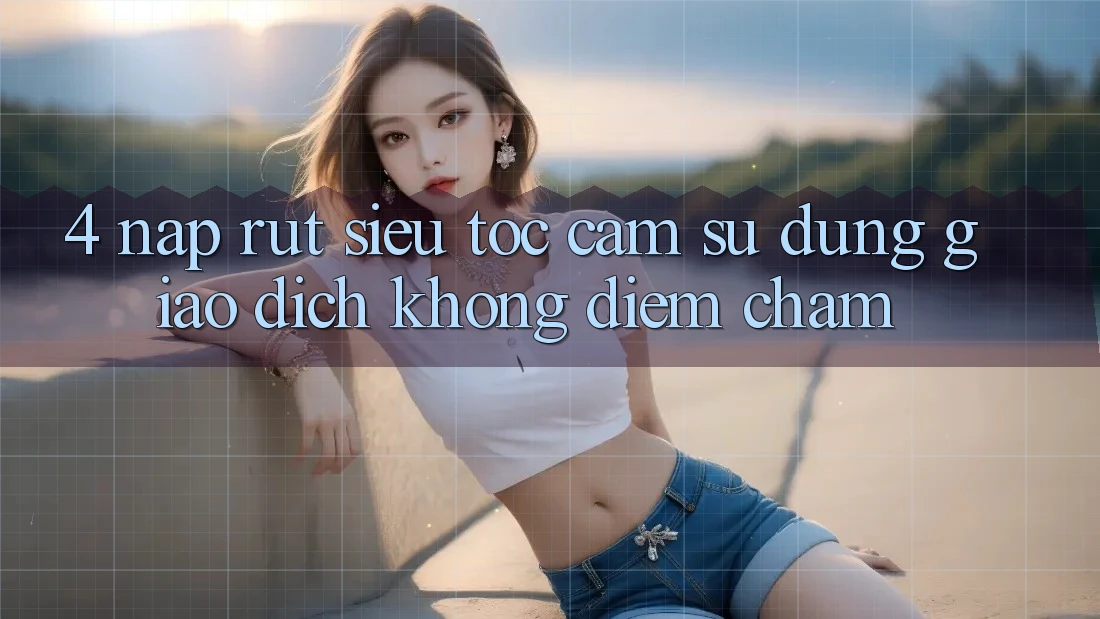 4. Nạp Rút Siêu Tốc - Cảm sử dụng Giao Dịch Không Điểm Chạm