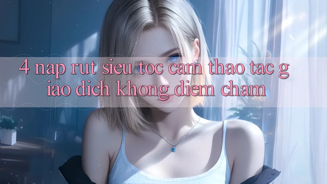 4. Nạp Rút Siêu Tốc - Cảm thao tác Giao Dịch Không Điểm Chạm