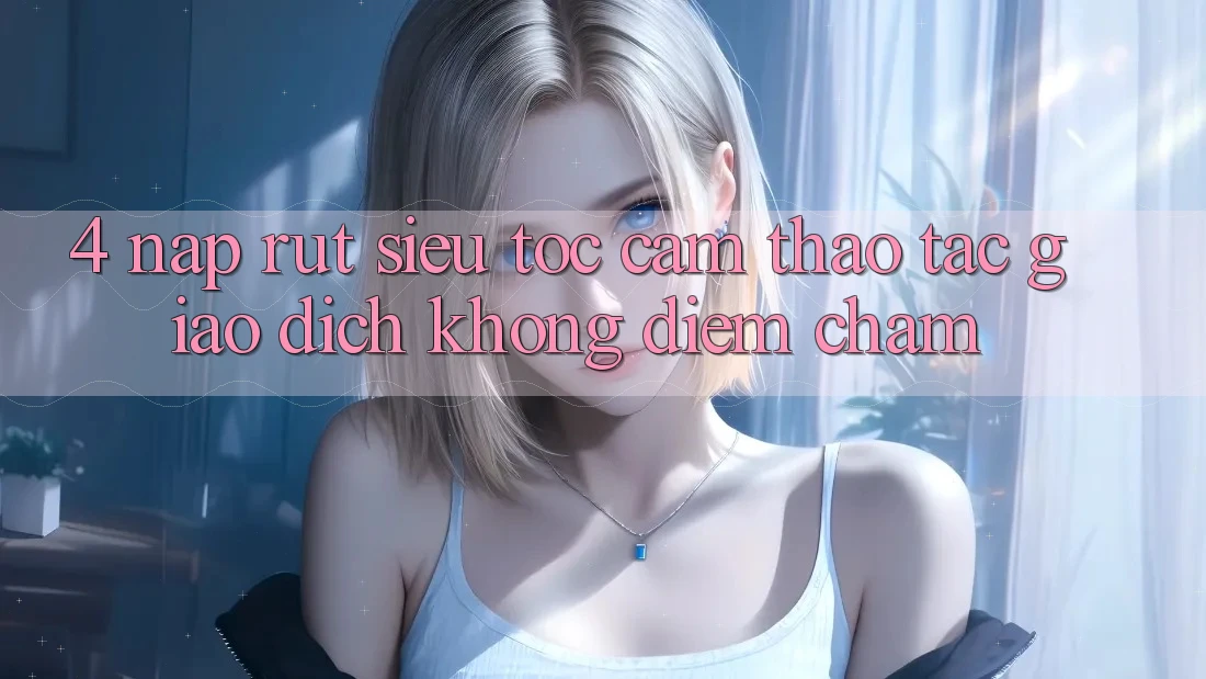 4. Nạp Rút Siêu Tốc - Cảm thao tác Giao Dịch Không Điểm Chạm