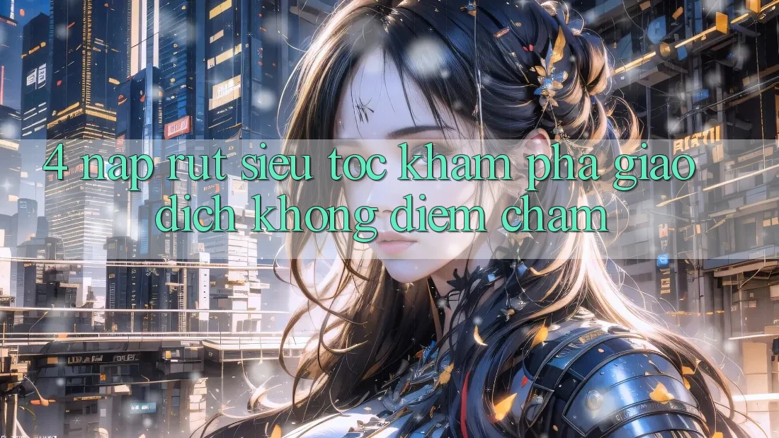 4. Nạp Rút Siêu Tốc - Khám phá Giao Dịch Không Điểm Chạm 4. Nạp Rút Siêu Tốc - Khám phá Giao Dịch Không Điểm Chạm