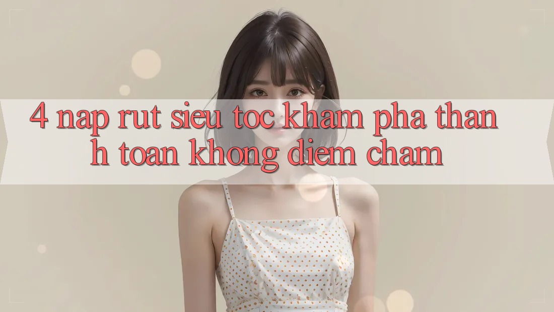 4. Nạp Rút Siêu Tốc - Khám phá Thanh toán Không Điểm Chạm 4. Nạp Rút Siêu Tốc - Khám phá Thanh toán Không Điểm Chạm