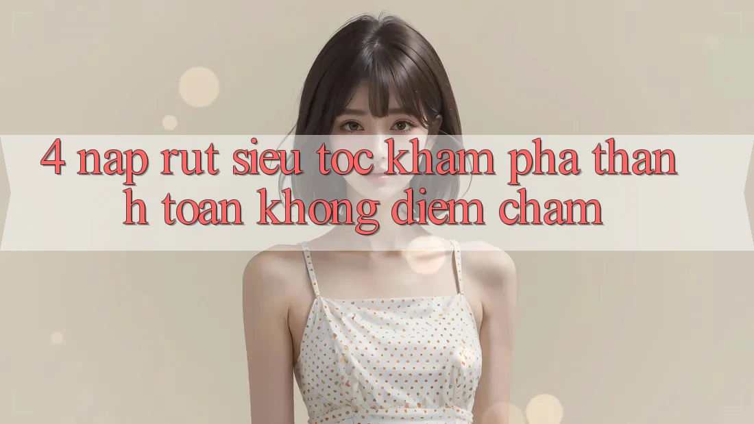 4. Nạp Rút Siêu Tốc - Khám phá Thanh toán Không Điểm Chạm 4. Nạp Rút Siêu Tốc - Khám phá Thanh toán Không Điểm Chạm