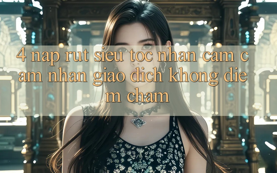 4. Nạp Rút Siêu Tốc - Nhận cảm cảm nhận Giao Dịch Không Điểm Chạm