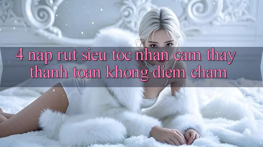 4. Nạp Rút Siêu Tốc - Nhận cảm thấy Thanh toán Không Điểm Chạm