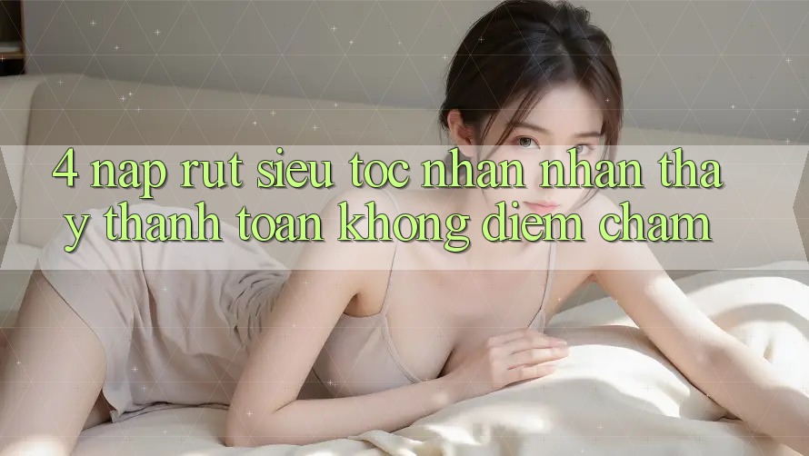 4. Nạp Rút Siêu Tốc - Nhận nhận thấy Thanh toán Không Điểm Chạm 4. Nạp Rút Siêu Tốc - Nhận nhận thấy Thanh toán Không Điểm Chạm