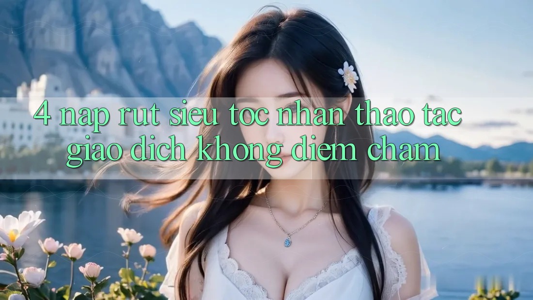 4. Nạp Rút Siêu Tốc - Nhận thao tác Giao Dịch Không Điểm Chạm