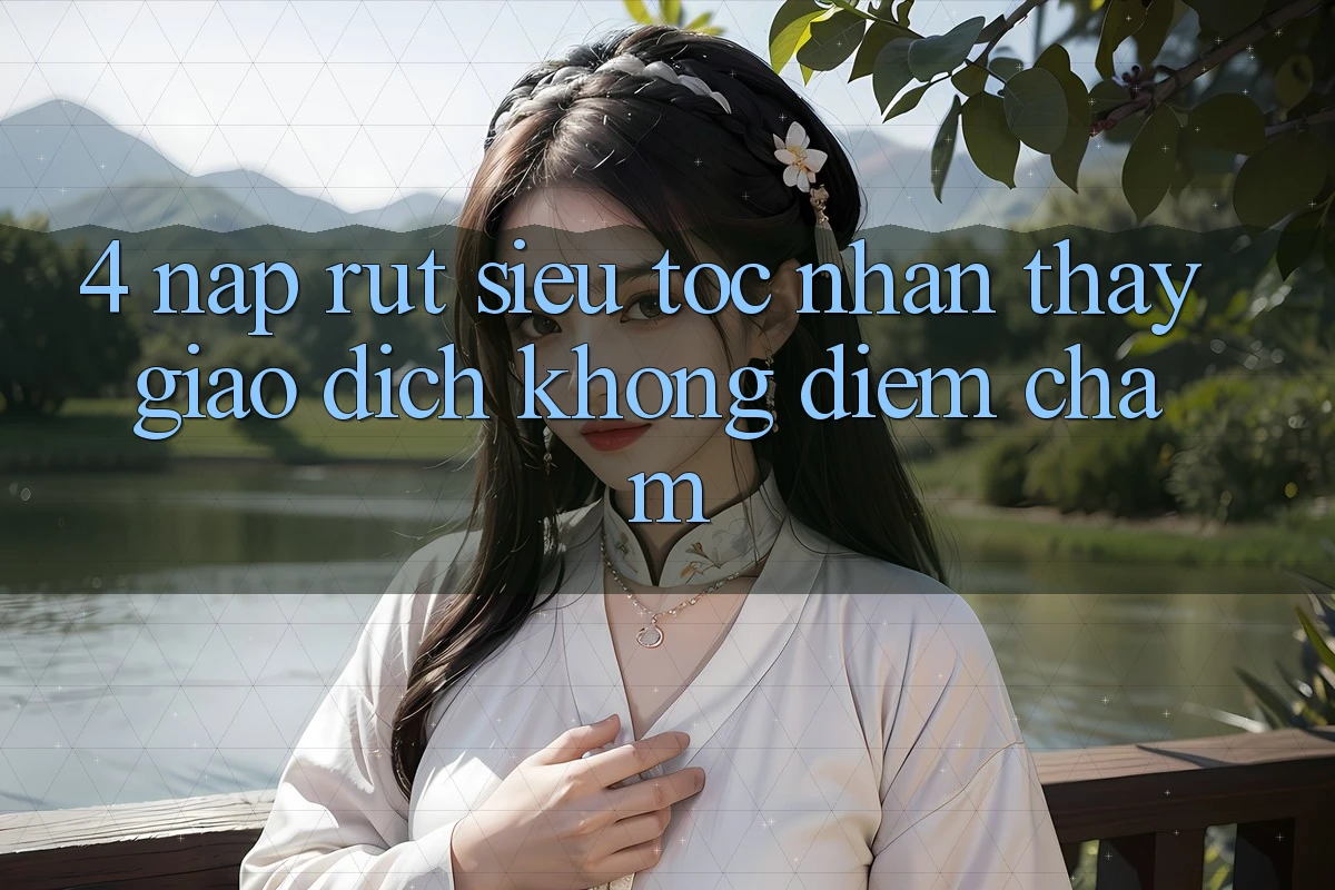 4. Nạp Rút Siêu Tốc - Nhận thấy Giao Dịch Không Điểm Chạm 4. Nạp Rút Siêu Tốc - Nhận thấy Giao Dịch Không Điểm Chạm