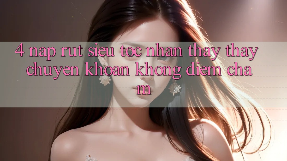 4. Nạp Rút Siêu Tốc - Nhận thấy thấy Chuyển khoản Không Điểm Chạm