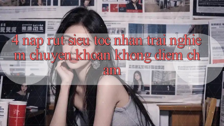 4. Nạp Rút Siêu Tốc - Nhận trải nghiệm Chuyển khoản Không Điểm Chạm 4. Nạp Rút Siêu Tốc - Nhận trải nghiệm Chuyển khoản Không Điểm Chạm