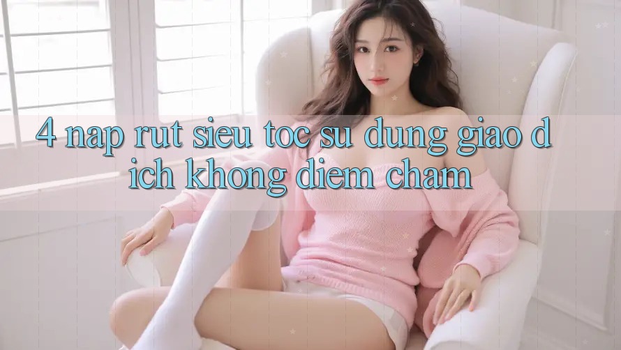 4. Nạp Rút Siêu Tốc - Sử dụng Giao Dịch Không Điểm Chạm 4. Nạp Rút Siêu Tốc - Sử dụng Giao Dịch Không Điểm Chạm