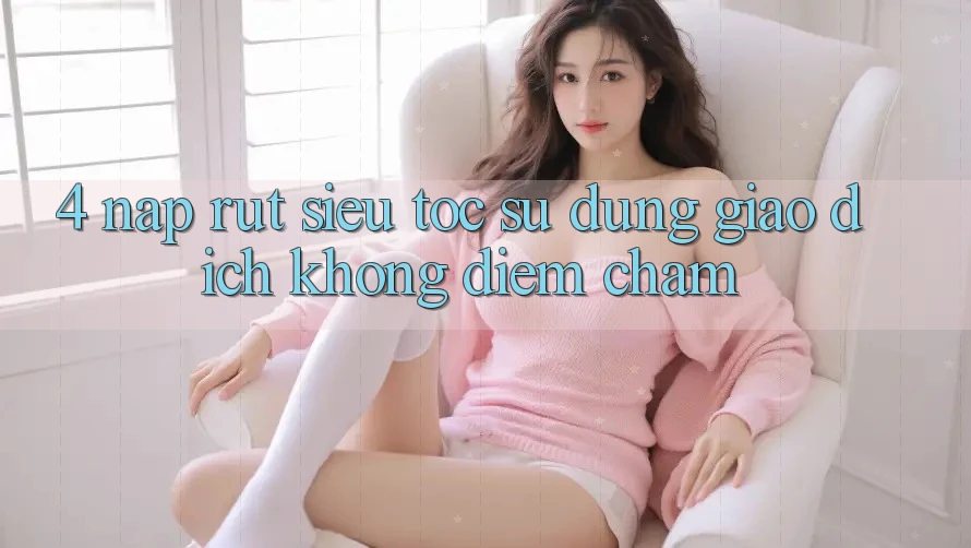 4. Nạp Rút Siêu Tốc - Sử dụng Giao Dịch Không Điểm Chạm 4. Nạp Rút Siêu Tốc - Sử dụng Giao Dịch Không Điểm Chạm