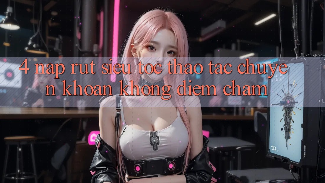 4. Nạp Rút Siêu Tốc - Thao tác Chuyển khoản Không Điểm Chạm