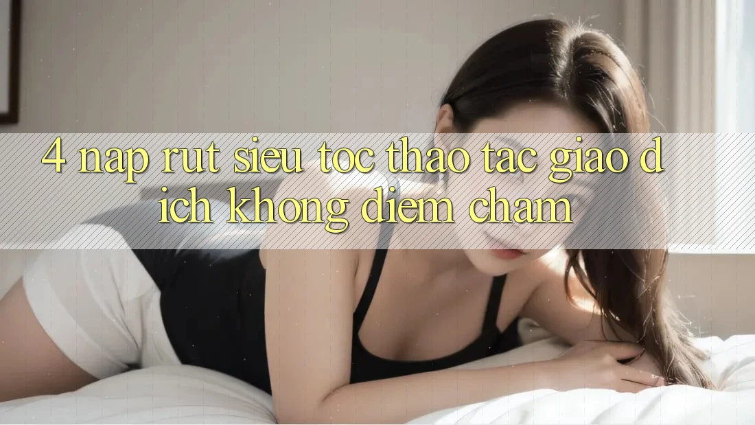 4. Nạp Rút Siêu Tốc - Thao tác Giao dịch Không Điểm Chạm 4. Nạp Rút Siêu Tốc - Thao tác Giao dịch Không Điểm Chạm
