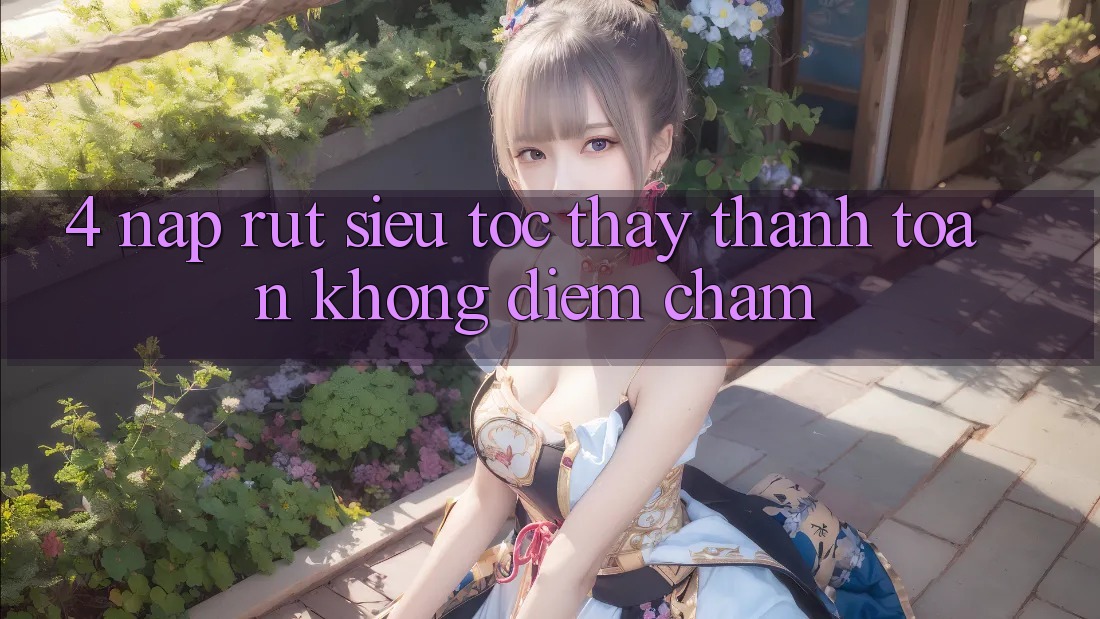 4. Nạp Rút Siêu Tốc - Thấy Thanh toán Không Điểm Chạm 4. Nạp Rút Siêu Tốc - Thấy Thanh toán Không Điểm Chạm