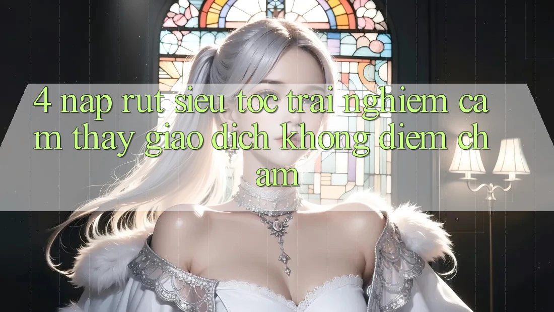 4. Nạp Rút Siêu Tốc - Trải nghiệm cảm thấy Giao Dịch Không Điểm Chạm 4. Nạp Rút Siêu Tốc - Trải nghiệm cảm thấy Giao Dịch Không Điểm Chạm